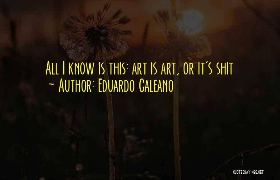 Eduardo Galeano Quotes: All I Know Is This: Art Is Art, Or It's Shit