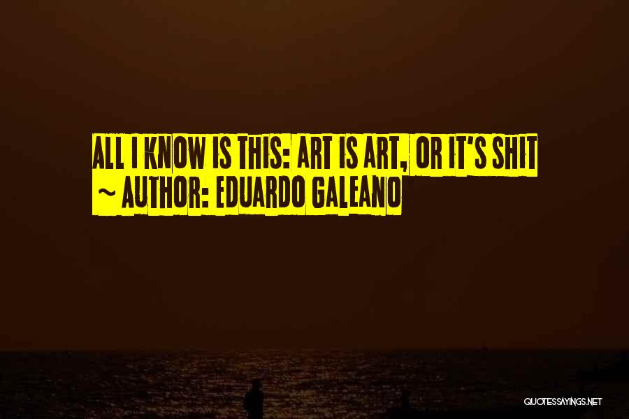 Eduardo Galeano Quotes: All I Know Is This: Art Is Art, Or It's Shit