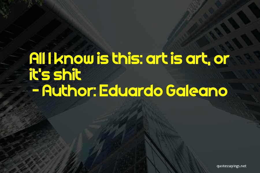 Eduardo Galeano Quotes: All I Know Is This: Art Is Art, Or It's Shit