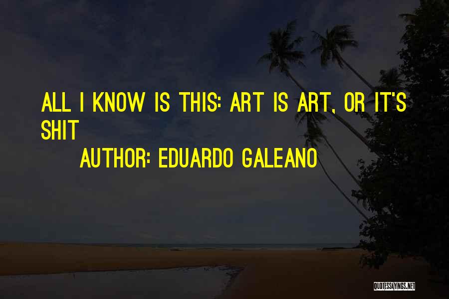 Eduardo Galeano Quotes: All I Know Is This: Art Is Art, Or It's Shit