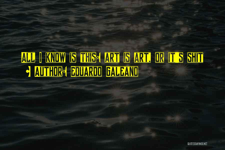 Eduardo Galeano Quotes: All I Know Is This: Art Is Art, Or It's Shit