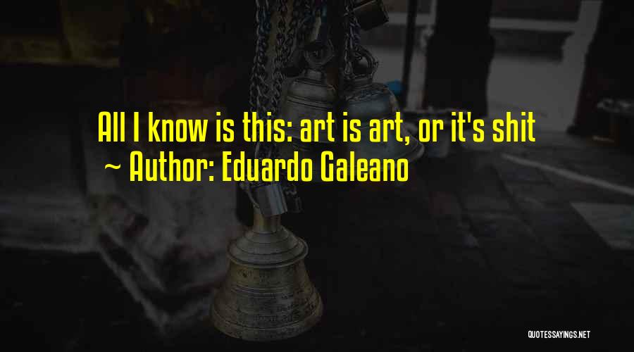Eduardo Galeano Quotes: All I Know Is This: Art Is Art, Or It's Shit