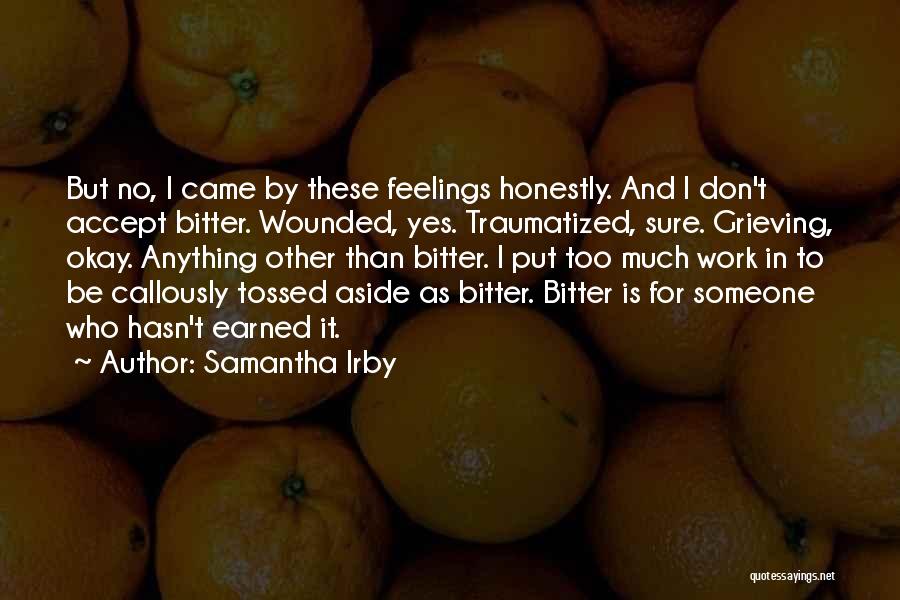 Samantha Irby Quotes: But No, I Came By These Feelings Honestly. And I Don't Accept Bitter. Wounded, Yes. Traumatized, Sure. Grieving, Okay. Anything