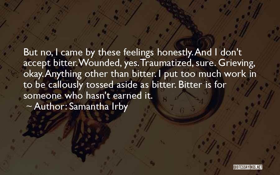 Samantha Irby Quotes: But No, I Came By These Feelings Honestly. And I Don't Accept Bitter. Wounded, Yes. Traumatized, Sure. Grieving, Okay. Anything