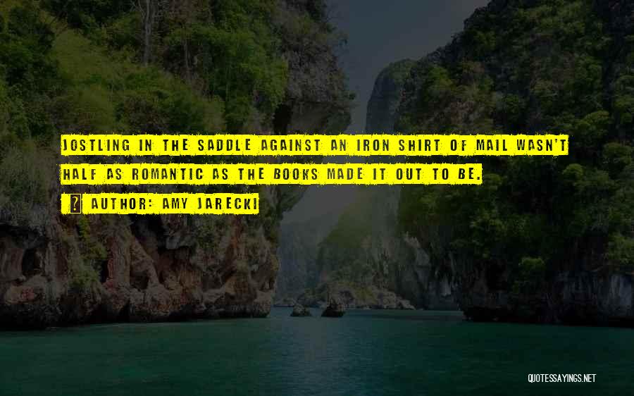 Amy Jarecki Quotes: Jostling In The Saddle Against An Iron Shirt Of Mail Wasn't Half As Romantic As The Books Made It Out
