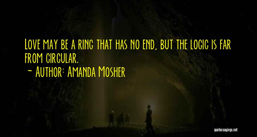 Amanda Mosher Quotes: Love May Be A Ring That Has No End, But The Logic Is Far From Circular.