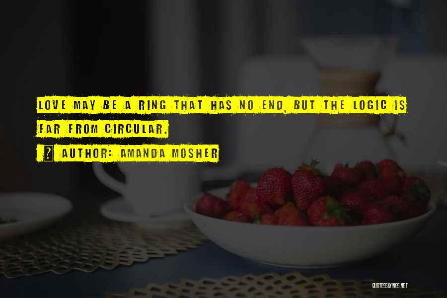 Amanda Mosher Quotes: Love May Be A Ring That Has No End, But The Logic Is Far From Circular.