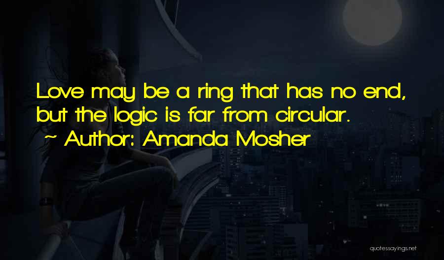Amanda Mosher Quotes: Love May Be A Ring That Has No End, But The Logic Is Far From Circular.