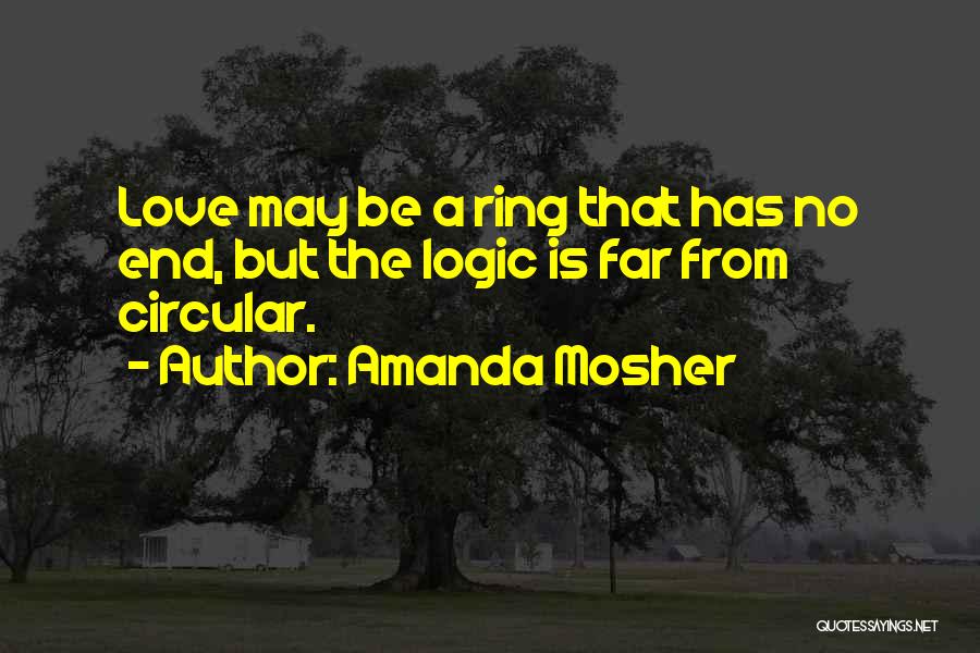 Amanda Mosher Quotes: Love May Be A Ring That Has No End, But The Logic Is Far From Circular.