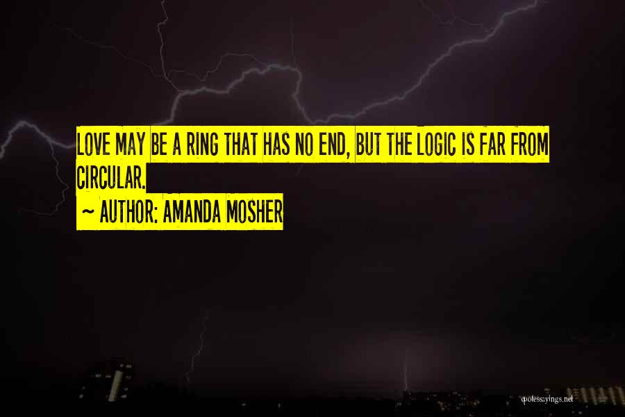 Amanda Mosher Quotes: Love May Be A Ring That Has No End, But The Logic Is Far From Circular.
