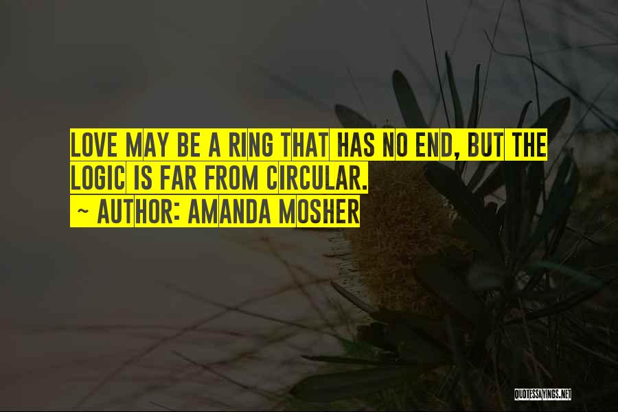 Amanda Mosher Quotes: Love May Be A Ring That Has No End, But The Logic Is Far From Circular.