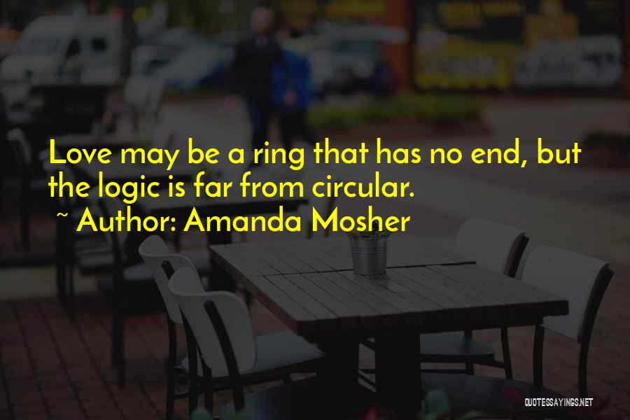 Amanda Mosher Quotes: Love May Be A Ring That Has No End, But The Logic Is Far From Circular.