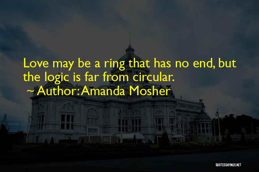 Amanda Mosher Quotes: Love May Be A Ring That Has No End, But The Logic Is Far From Circular.