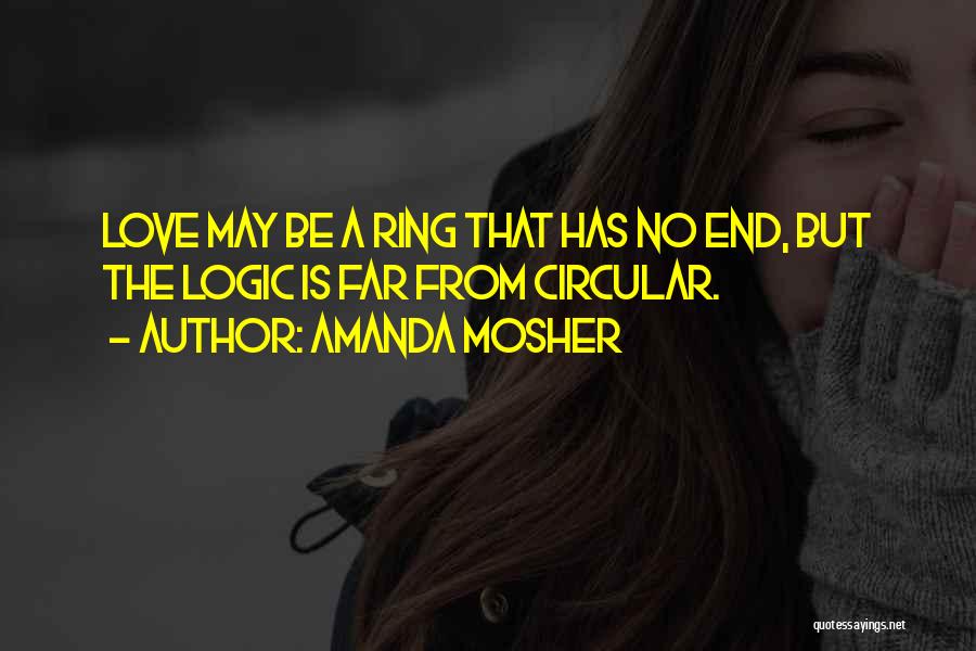 Amanda Mosher Quotes: Love May Be A Ring That Has No End, But The Logic Is Far From Circular.