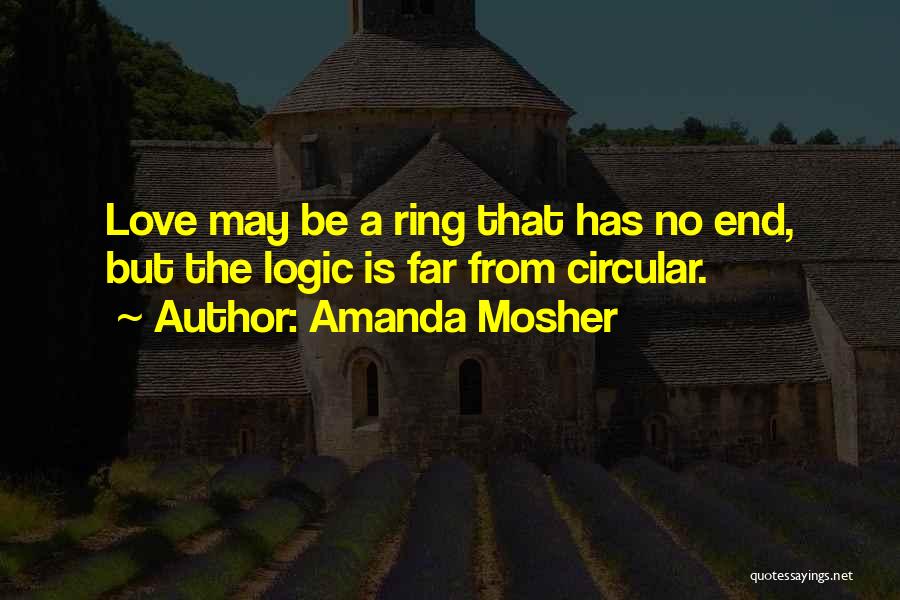Amanda Mosher Quotes: Love May Be A Ring That Has No End, But The Logic Is Far From Circular.