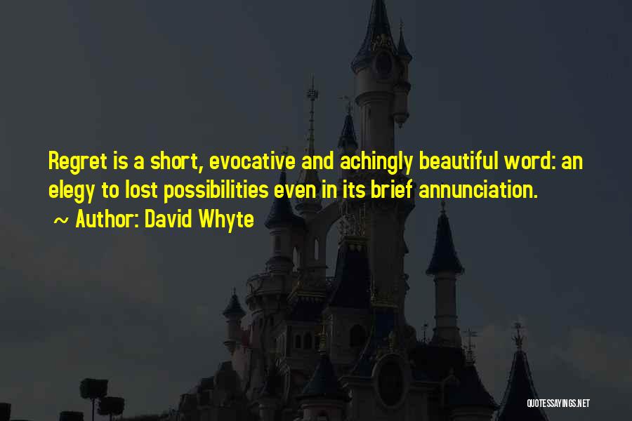 David Whyte Quotes: Regret Is A Short, Evocative And Achingly Beautiful Word: An Elegy To Lost Possibilities Even In Its Brief Annunciation.