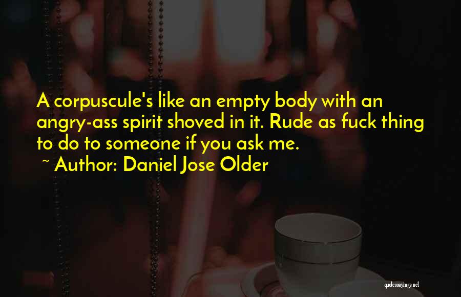 Daniel Jose Older Quotes: A Corpuscule's Like An Empty Body With An Angry-ass Spirit Shoved In It. Rude As Fuck Thing To Do To