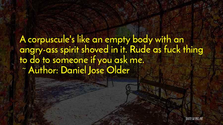Daniel Jose Older Quotes: A Corpuscule's Like An Empty Body With An Angry-ass Spirit Shoved In It. Rude As Fuck Thing To Do To