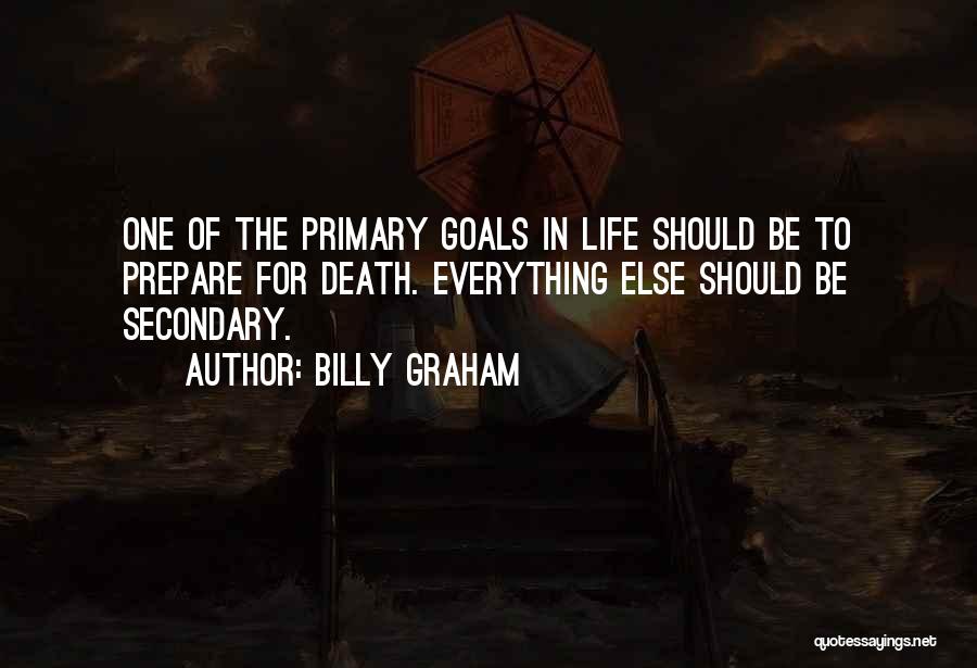 Billy Graham Quotes: One Of The Primary Goals In Life Should Be To Prepare For Death. Everything Else Should Be Secondary.