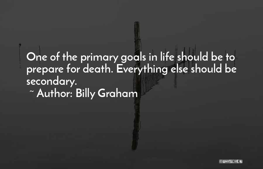 Billy Graham Quotes: One Of The Primary Goals In Life Should Be To Prepare For Death. Everything Else Should Be Secondary.