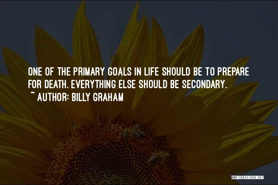 Billy Graham Quotes: One Of The Primary Goals In Life Should Be To Prepare For Death. Everything Else Should Be Secondary.