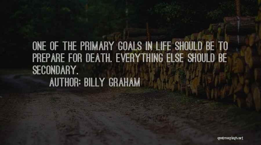 Billy Graham Quotes: One Of The Primary Goals In Life Should Be To Prepare For Death. Everything Else Should Be Secondary.