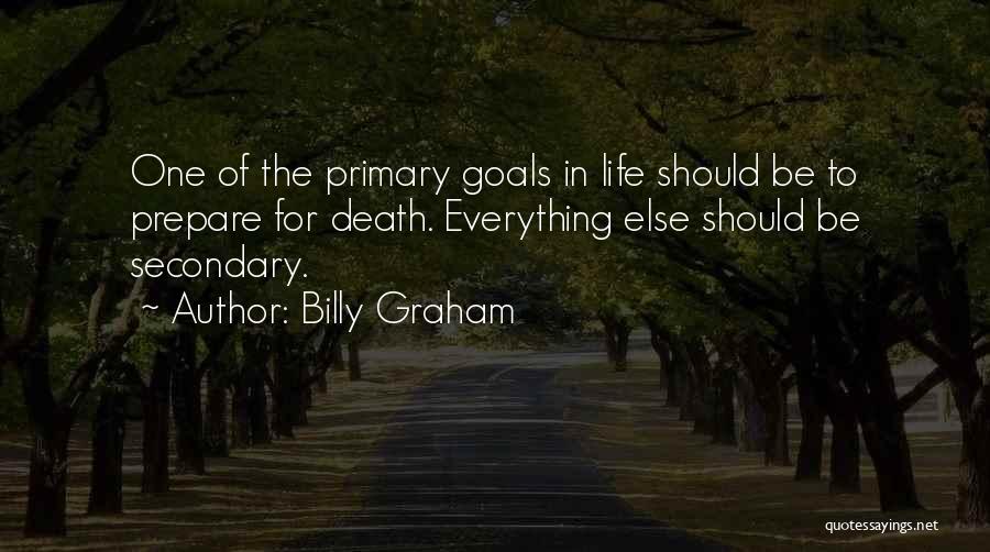 Billy Graham Quotes: One Of The Primary Goals In Life Should Be To Prepare For Death. Everything Else Should Be Secondary.
