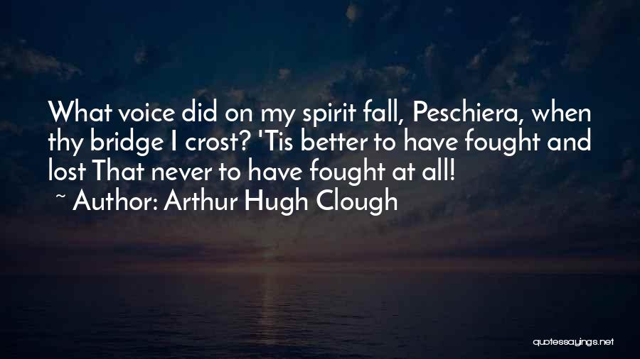 Arthur Hugh Clough Quotes: What Voice Did On My Spirit Fall, Peschiera, When Thy Bridge I Crost? 'tis Better To Have Fought And Lost