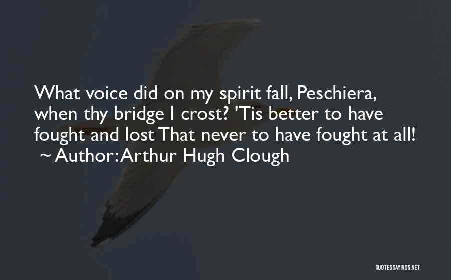 Arthur Hugh Clough Quotes: What Voice Did On My Spirit Fall, Peschiera, When Thy Bridge I Crost? 'tis Better To Have Fought And Lost