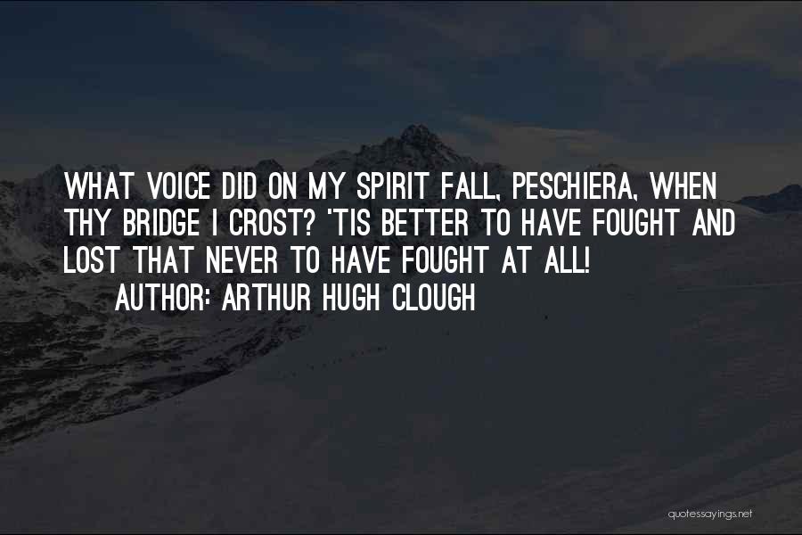 Arthur Hugh Clough Quotes: What Voice Did On My Spirit Fall, Peschiera, When Thy Bridge I Crost? 'tis Better To Have Fought And Lost