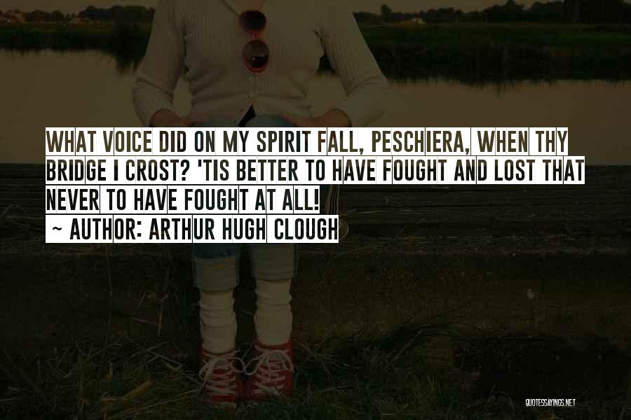 Arthur Hugh Clough Quotes: What Voice Did On My Spirit Fall, Peschiera, When Thy Bridge I Crost? 'tis Better To Have Fought And Lost