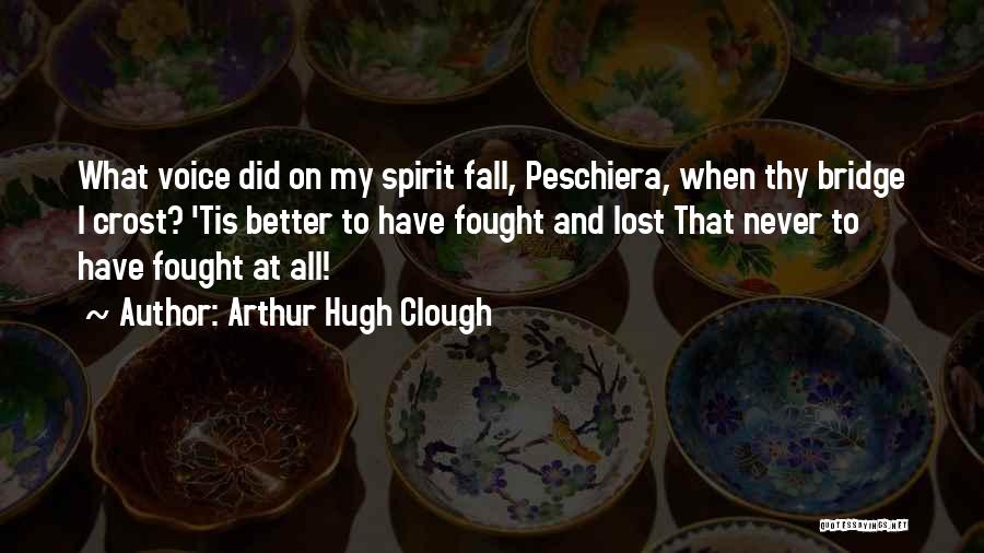 Arthur Hugh Clough Quotes: What Voice Did On My Spirit Fall, Peschiera, When Thy Bridge I Crost? 'tis Better To Have Fought And Lost