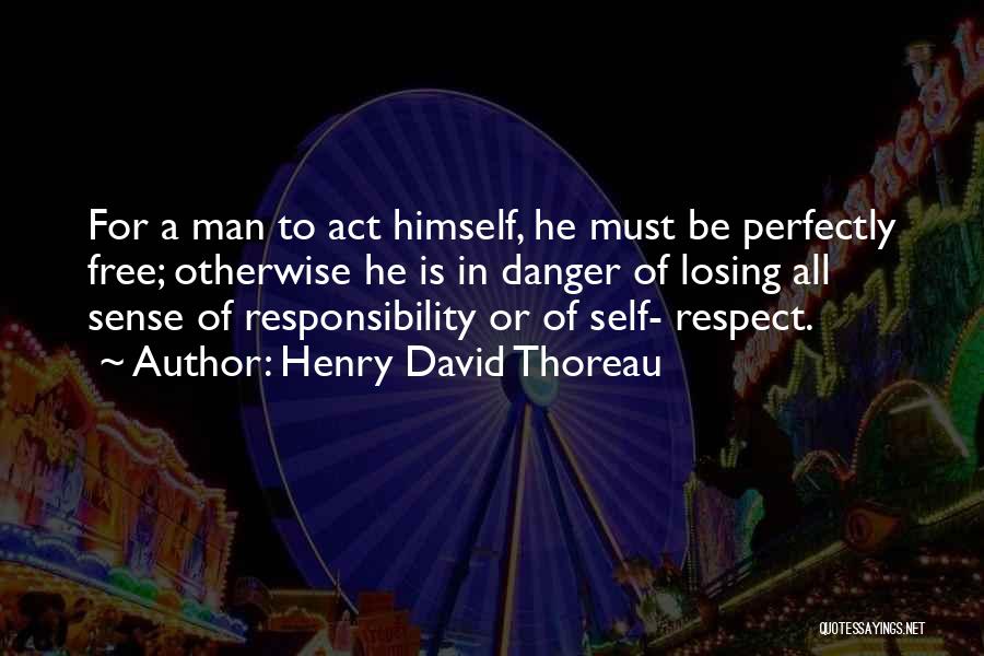 Henry David Thoreau Quotes: For A Man To Act Himself, He Must Be Perfectly Free; Otherwise He Is In Danger Of Losing All Sense