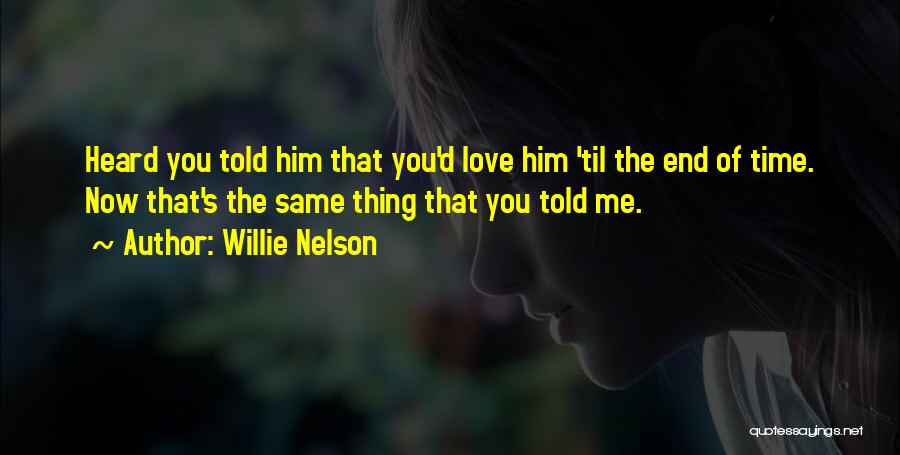 Willie Nelson Quotes: Heard You Told Him That You'd Love Him 'til The End Of Time. Now That's The Same Thing That You