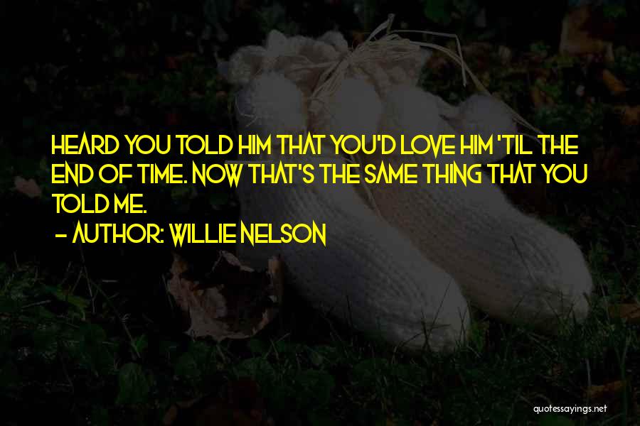Willie Nelson Quotes: Heard You Told Him That You'd Love Him 'til The End Of Time. Now That's The Same Thing That You