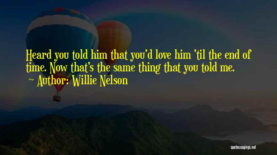 Willie Nelson Quotes: Heard You Told Him That You'd Love Him 'til The End Of Time. Now That's The Same Thing That You