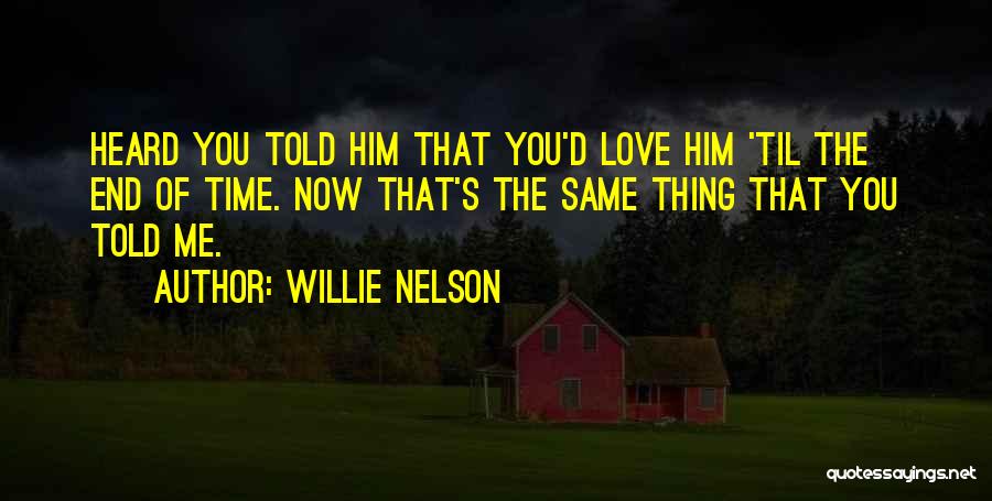 Willie Nelson Quotes: Heard You Told Him That You'd Love Him 'til The End Of Time. Now That's The Same Thing That You