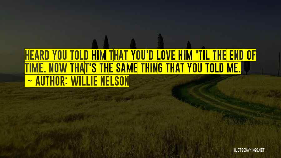 Willie Nelson Quotes: Heard You Told Him That You'd Love Him 'til The End Of Time. Now That's The Same Thing That You