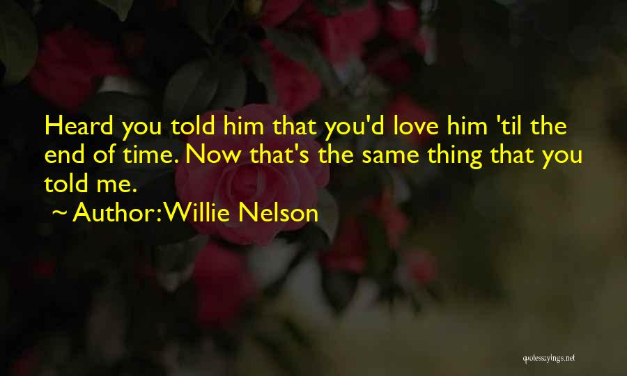 Willie Nelson Quotes: Heard You Told Him That You'd Love Him 'til The End Of Time. Now That's The Same Thing That You