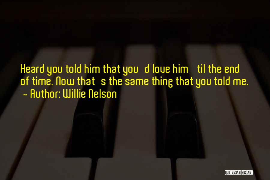 Willie Nelson Quotes: Heard You Told Him That You'd Love Him 'til The End Of Time. Now That's The Same Thing That You