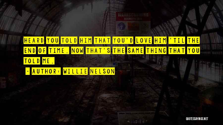 Willie Nelson Quotes: Heard You Told Him That You'd Love Him 'til The End Of Time. Now That's The Same Thing That You