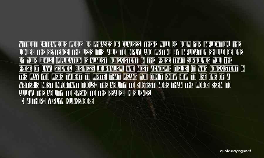 Verlyn Klinkenborg Quotes: Without Extraneous Words Or Phrases Or Clauses, There Will Be Room For Implication. The Longer The Sentence, The Less It's