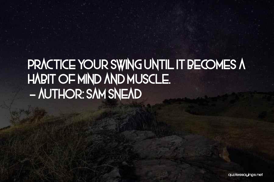 Sam Snead Quotes: Practice Your Swing Until It Becomes A Habit Of Mind And Muscle.