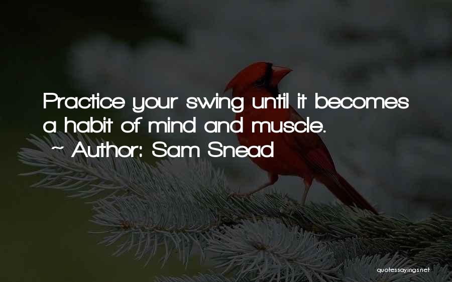 Sam Snead Quotes: Practice Your Swing Until It Becomes A Habit Of Mind And Muscle.