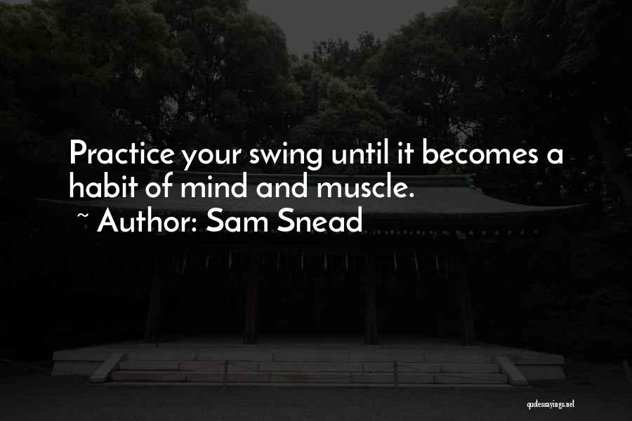 Sam Snead Quotes: Practice Your Swing Until It Becomes A Habit Of Mind And Muscle.
