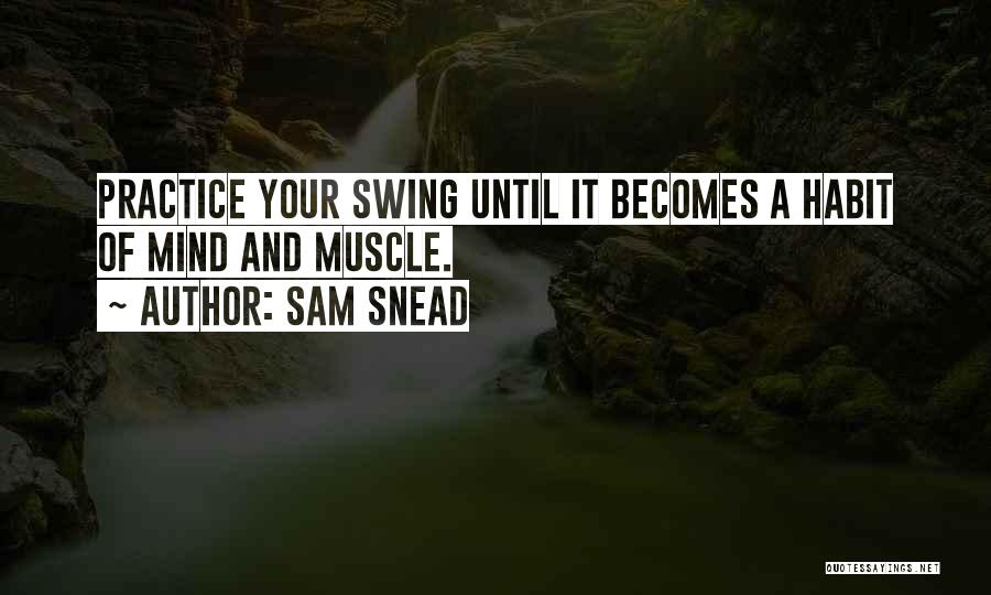 Sam Snead Quotes: Practice Your Swing Until It Becomes A Habit Of Mind And Muscle.