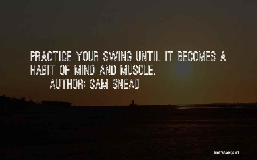 Sam Snead Quotes: Practice Your Swing Until It Becomes A Habit Of Mind And Muscle.