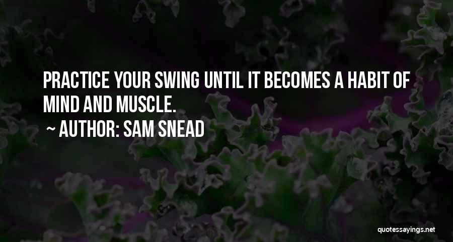 Sam Snead Quotes: Practice Your Swing Until It Becomes A Habit Of Mind And Muscle.