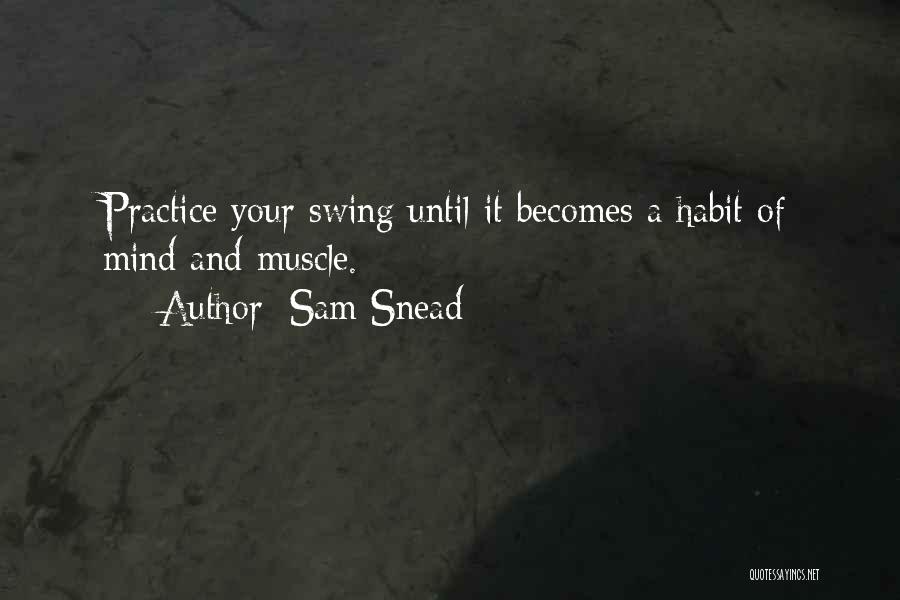 Sam Snead Quotes: Practice Your Swing Until It Becomes A Habit Of Mind And Muscle.