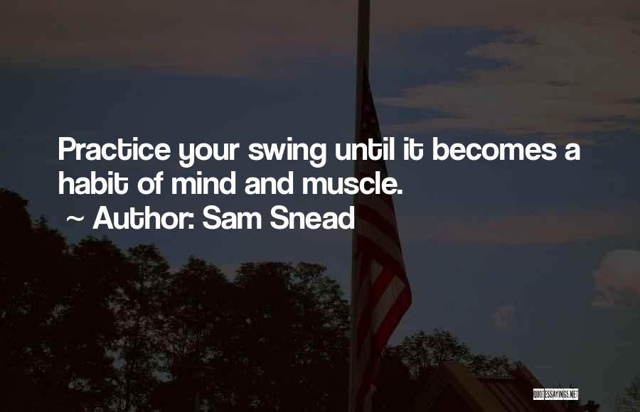 Sam Snead Quotes: Practice Your Swing Until It Becomes A Habit Of Mind And Muscle.